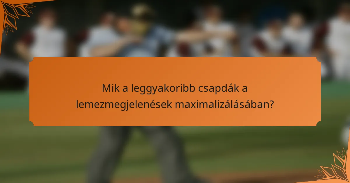 Mik a leggyakoribb csapdák a lemezmegjelenések maximalizálásában?